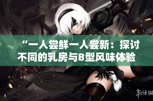 “一人尝鲜一人尝新：探讨不同的乳房与B型风味体验”