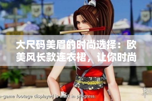 大尺码美眉的时尚选择：欧美风长款连衣裙，让你时尚又自信