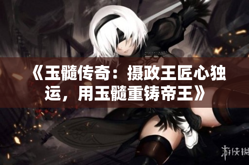《玉髓传奇：摄政王匠心独运，用玉髓重铸帝王》