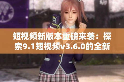 短视频新版本重磅来袭：探索9.1短视频v3.6.0的全新功能