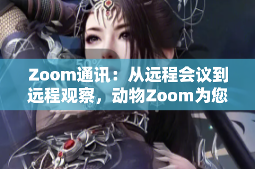 Zoom通讯：从远程会议到远程观察，动物Zoom为您带来全新体验