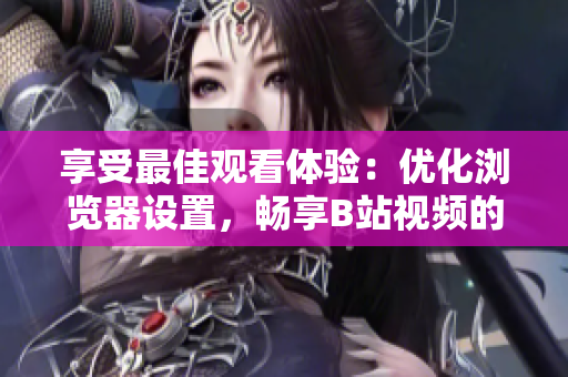 享受最佳观看体验：优化浏览器设置，畅享B站视频的精彩内容