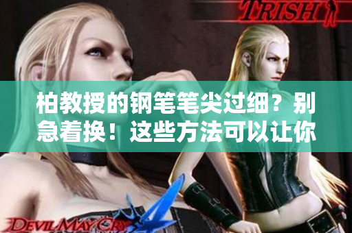 柏教授的钢笔笔尖过细？别急着换！这些方法可以让你重新爱上它