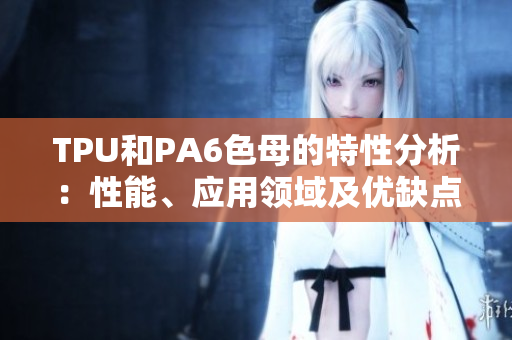 TPU和PA6色母的特性分析：性能、应用领域及优缺点对比