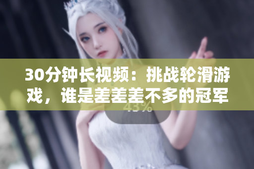 30分钟长视频：挑战轮滑游戏，谁是差差差不多的冠军