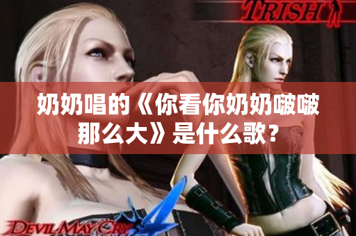 奶奶唱的《你看你奶奶啵啵那么大》是什么歌？