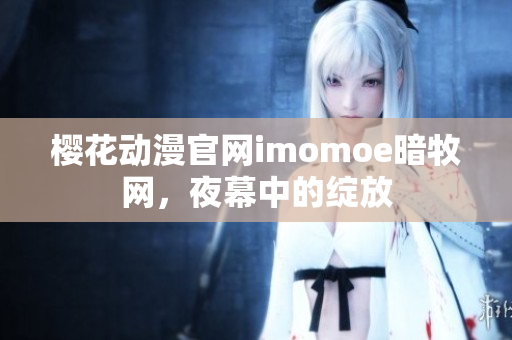 樱花动漫官网imomoe暗牧网，夜幕中的绽放