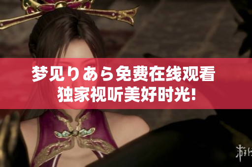 梦见りあら免费在线观看 独家视听美好时光!