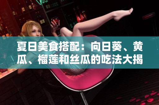 夏日美食搭配：向日葵、黄瓜、榴莲和丝瓜的吃法大揭秘