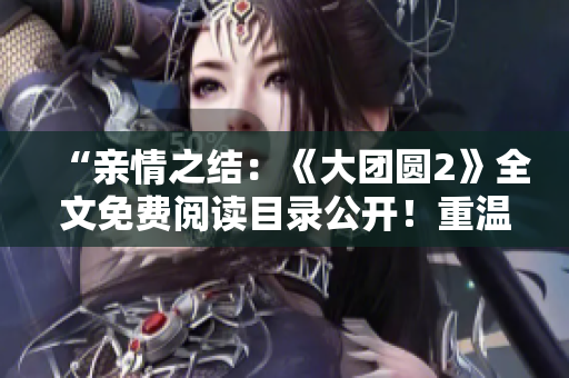 “亲情之结：《大团圆2》全文免费阅读目录公开！重温经典情感，感受爱与牵挂！”