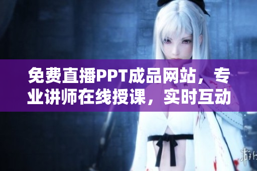 免费直播PPT成品网站，专业讲师在线授课，实时互动学习！