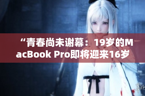 “青春尚未谢幕：19岁的MacBook Pro即将迎来16岁生日”