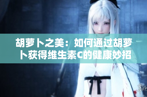 胡萝卜之美：如何通过胡萝卜获得维生素C的健康妙招