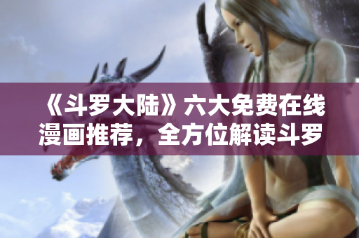 《斗罗大陆》六大免费在线漫画推荐，全方位解读斗罗大陆的魅力
