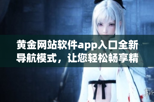 黄金网站软件app入口全新导航模式，让您轻松畅享精彩体验