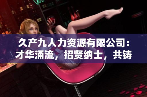 久产九人力资源有限公司：才华涌流，招贤纳士，共铸辉煌！