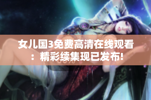 女儿国3免费高清在线观看：精彩续集现已发布!
