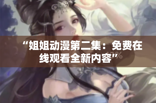 “姐姐动漫第二集：免费在线观看全新内容”