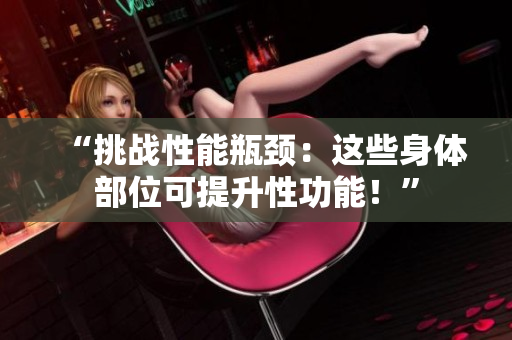 “挑战性能瓶颈：这些身体部位可提升性功能！”