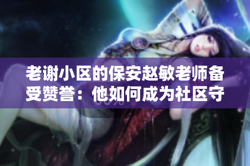 老谢小区的保安赵敏老师备受赞誉：他如何成为社区守护者的楷模？