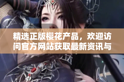 精选正版樱花产品，欢迎访问官方网站获取最新资讯与购买指南！