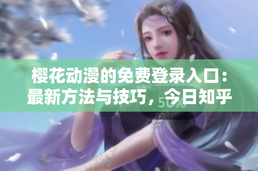 樱花动漫的免费登录入口：最新方法与技巧，今日知乎独家揭示