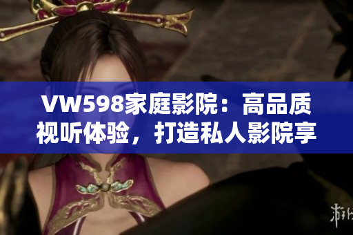 VW598家庭影院：高品质视听体验，打造私人影院享受