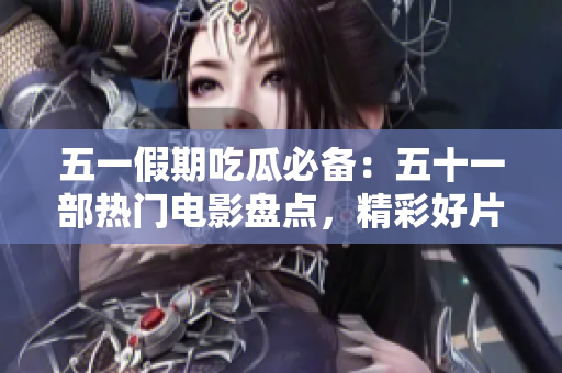 五一假期吃瓜必备：五十一部热门电影盘点，精彩好片不容错过！
