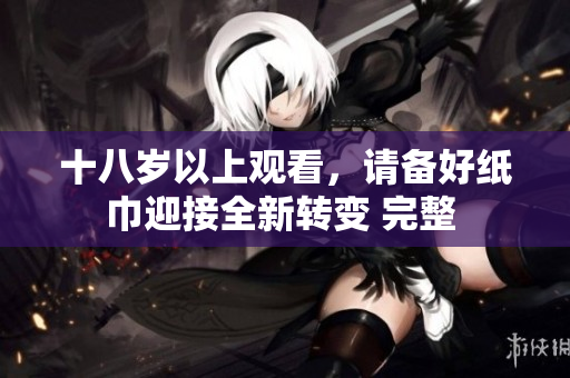 十八岁以上观看，请备好纸巾迎接全新转变 完整 