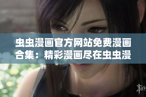 虫虫漫画官方网站免费漫画合集:精彩漫画尽在虫虫漫画官网 虫虫漫画官方网站免费漫画合集:精彩漫画尽在虫虫漫画官网
