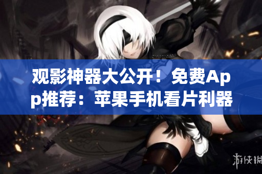 观影神器大公开！免费App推荐：苹果手机看片利器