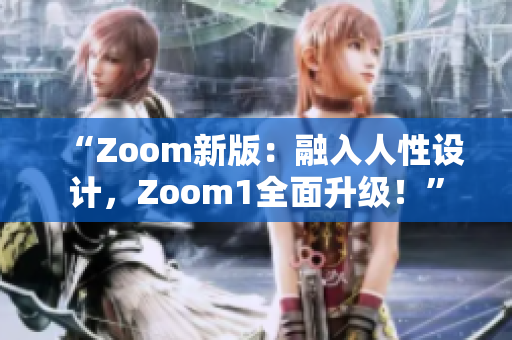 “Zoom新版：融入人性设计，Zoom1全面升级！”