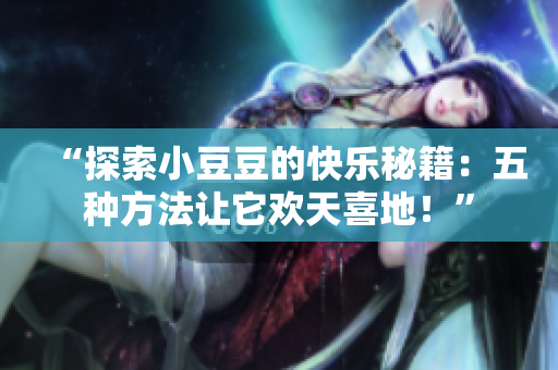 “探索小豆豆的快乐秘籍：五种方法让它欢天喜地！”