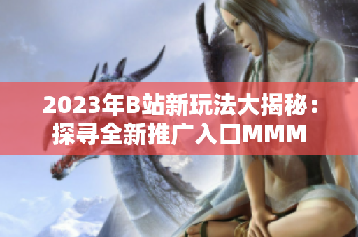 2023年B站新玩法大揭秘：探寻全新推广入口MMM
