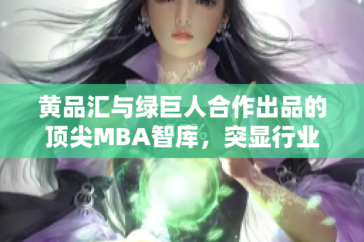 黄品汇与绿巨人合作出品的顶尖MBA智库，突显行业领先地位