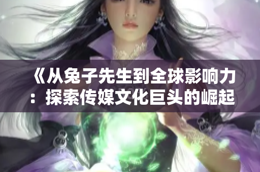 《从兔子先生到全球影响力：探索传媒文化巨头的崛起之路》