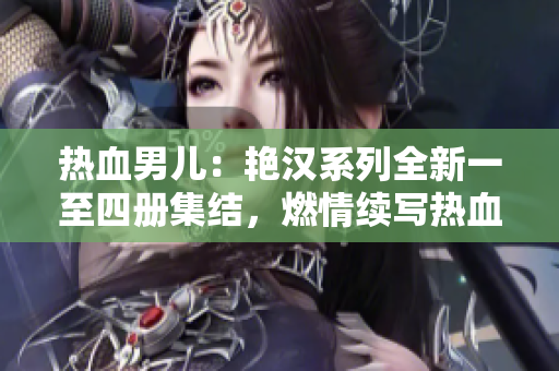 热血男儿：艳汉系列全新一至四册集结，燃情续写热血传奇！