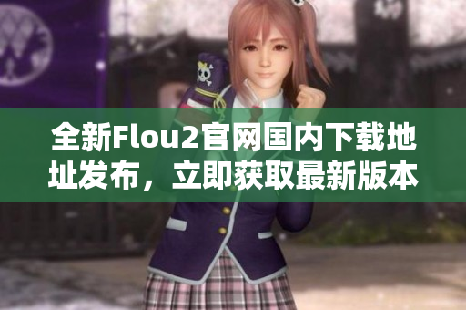 全新Flou2官网国内下载地址发布，立即获取最新版本！