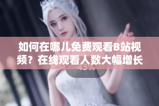 如何在哪儿免费观看B站视频?在线观看人数大幅增长 如何在哪儿免费观看B站视频?在线观看人数大幅增长