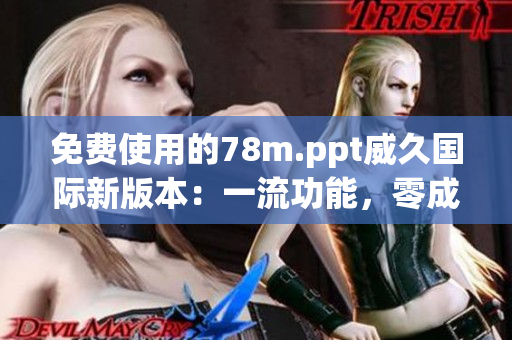免费使用的78m.ppt威久国际新版本：一流功能，零成本体验！