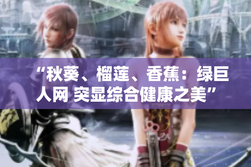 “秋葵、榴莲、香蕉：绿巨人网 突显综合健康之美”