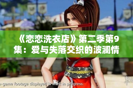 《恋恋洗衣店》第二季第9集：爱与失落交织的波澜情感