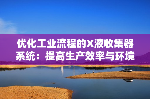 优化工业流程的X液收集器系统：提高生产效率与环境友好
