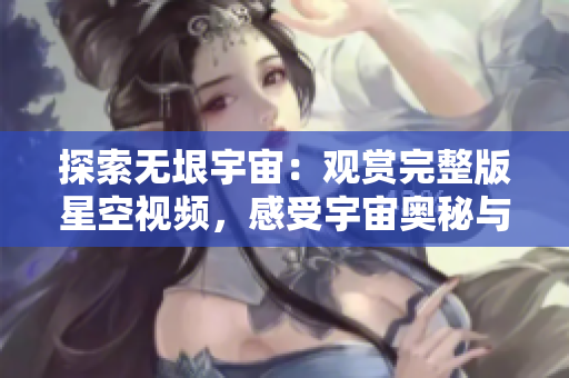 探索无垠宇宙：观赏完整版星空视频，感受宇宙奥秘与无限美妙