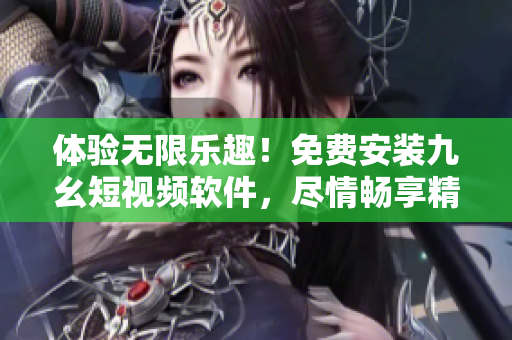 体验无限乐趣！免费安装九幺短视频软件，尽情畅享精彩视频内容