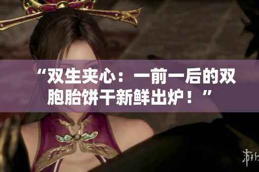 “双生夹心：一前一后的双胞胎饼干新鲜出炉！”