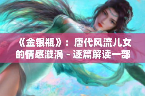 《金银瓶》：唐代风流儿女的情感漩涡 - 逐篇解读一部具有历史意义的古典小说