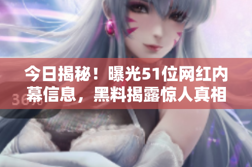 今日揭秘！曝光51位网红内幕信息，黑料揭露惊人真相！