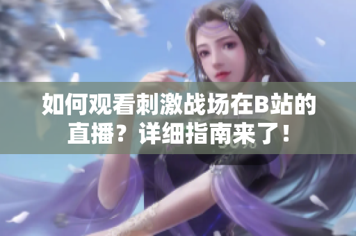 如何观看刺激战场在B站的直播？详细指南来了！
