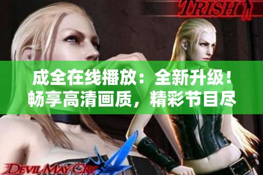 成全在线播放：全新升级！畅享高清画质，精彩节目尽在成全直播平台